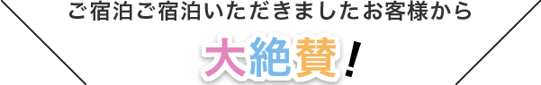 ご宿泊ご宿泊いただきましたお客様から 大絶賛